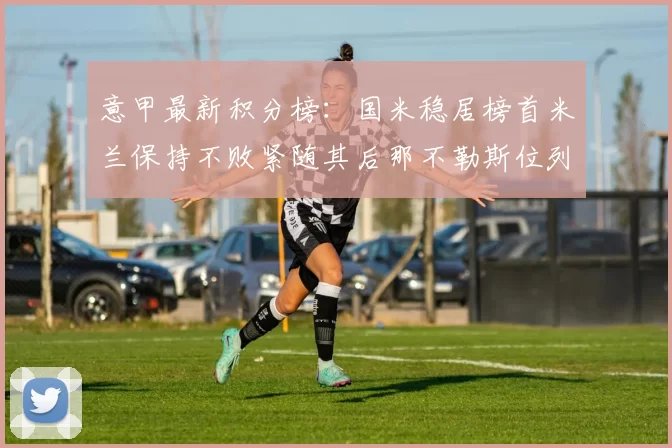 意甲最新积分榜：国米稳居榜首米兰保持不败紧随其后那不勒斯位列第三