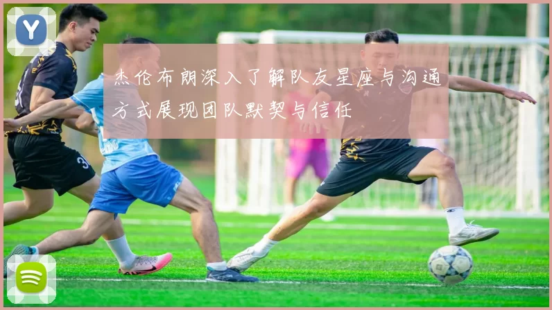 杰伦布朗深入了解队友星座与沟通方式展现团队默契与信任
