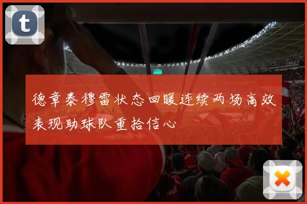 德章泰穆雷状态回暖连续两场高效表现助球队重拾信心