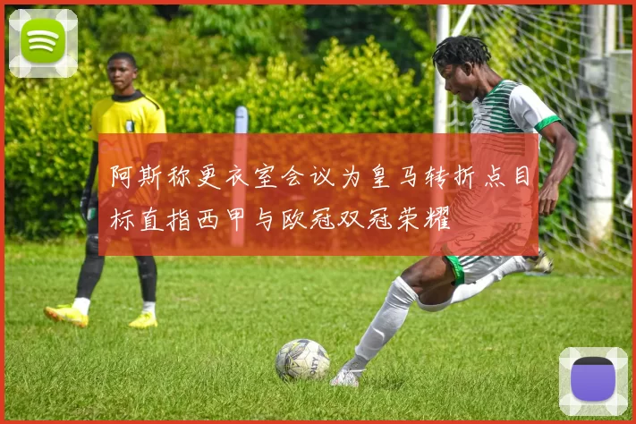 阿斯称更衣室会议为皇马转折点目标直指西甲与欧冠双冠荣耀