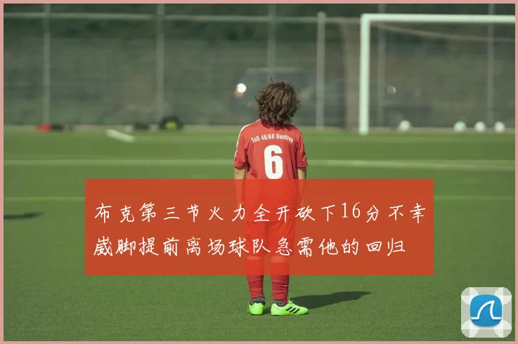 布克第三节火力全开砍下16分不幸崴脚提前离场球队急需他的回归