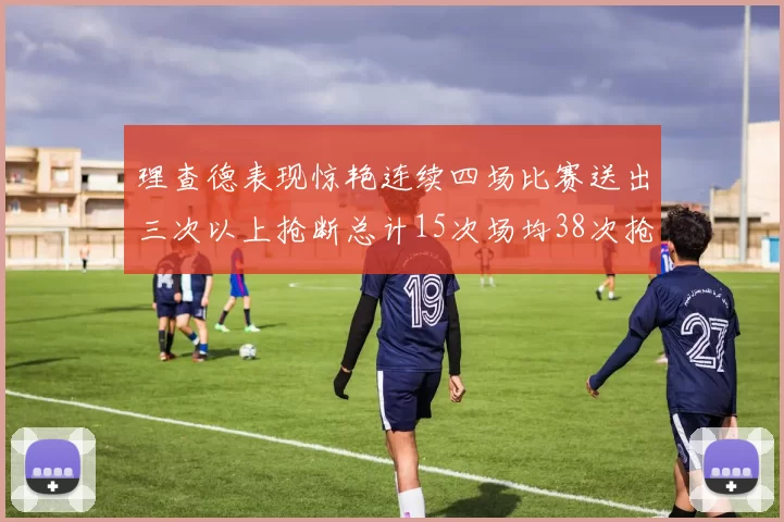 理查德表现惊艳连续四场比赛送出三次以上抢断总计15次场均38次抢断成球队防守利器