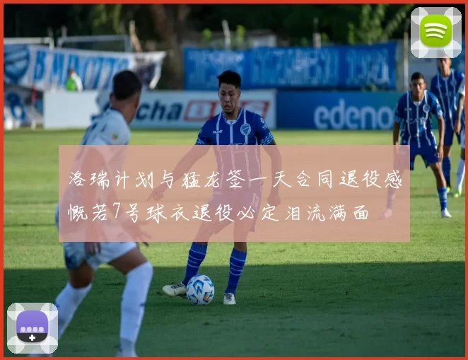 洛瑞计划与猛龙签一天合同退役感慨若7号球衣退役必定泪流满面