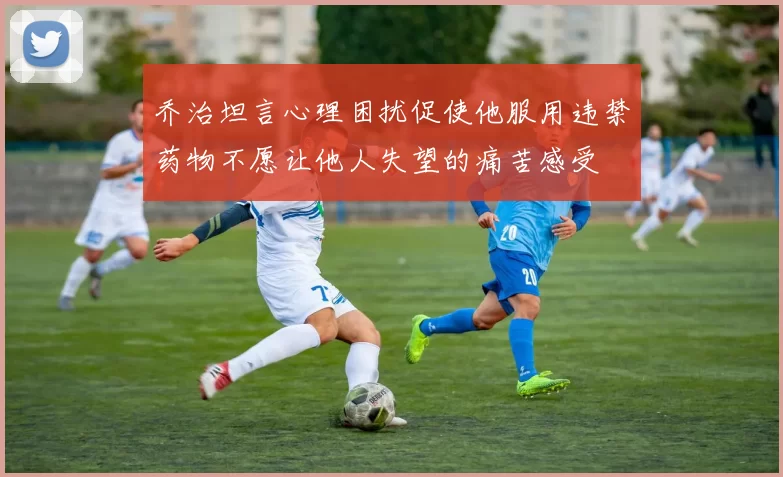 乔治坦言心理困扰促使他服用违禁药物不愿让他人失望的痛苦感受