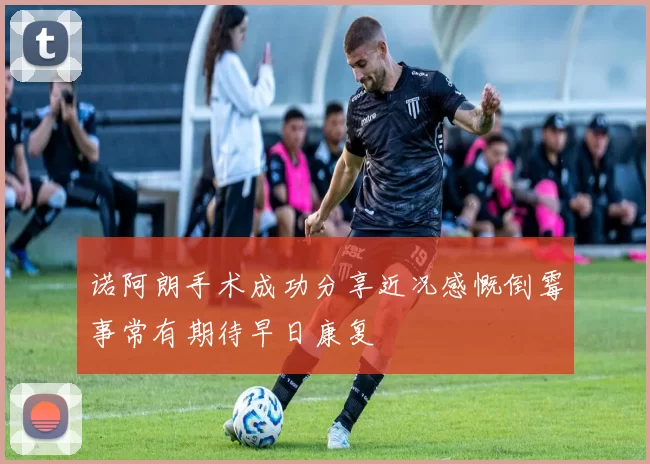 诺阿朗手术成功分享近况感慨倒霉事常有期待早日康复