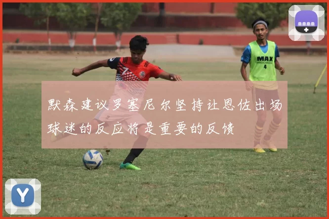 默森建议罗塞尼尔坚持让恩佐出场球迷的反应将是重要的反馈