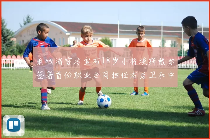 利物浦官方宣布18岁小将埃斯戴尔签署首份职业合同担任右后卫和中卫