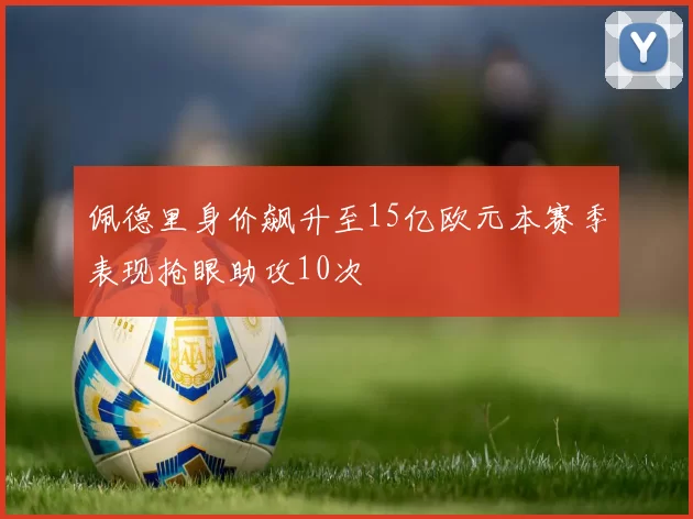 佩德里身价飙升至15亿欧元本赛季表现抢眼助攻10次