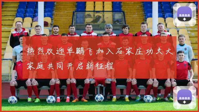 热烈欢迎单鹏飞加入石家庄功夫大家庭共同开启新征程