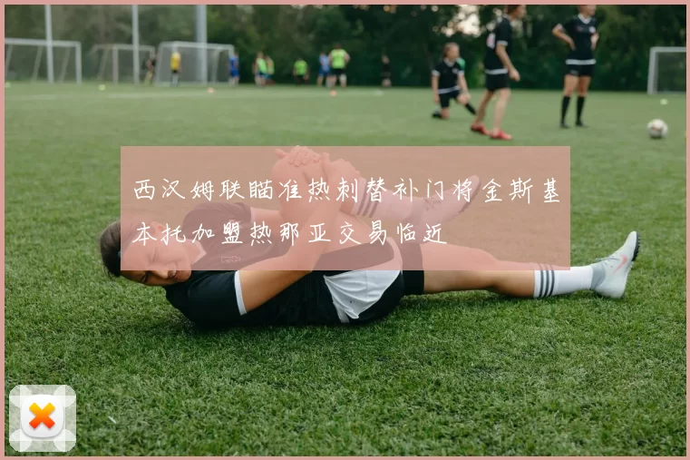 西汉姆联瞄准热刺替补门将金斯基本托加盟热那亚交易临近