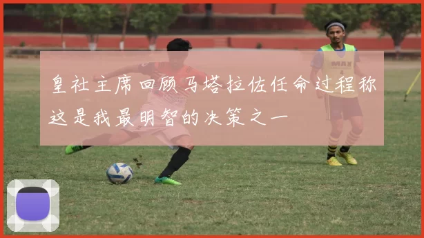 皇社主席回顾马塔拉佐任命过程称这是我最明智的决策之一
