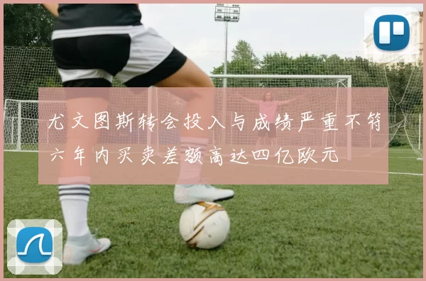 尤文图斯转会投入与成绩严重不符六年内买卖差额高达四亿欧元