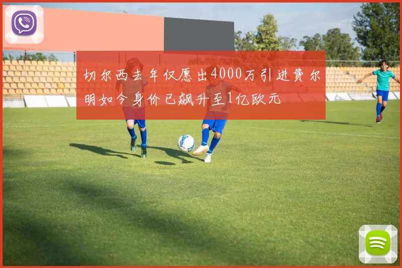 切尔西去年仅愿出4000万引进费尔明如今身价已飙升至1亿欧元