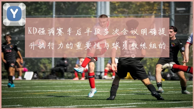 KD强调赛季后半段多次会议明确提升执行力的重要性与球员教练组的共同努力