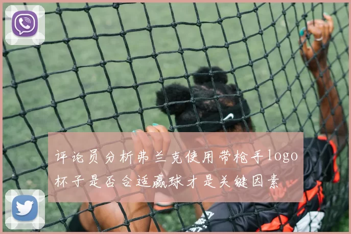 评论员分析弗兰克使用带枪手logo杯子是否合适赢球才是关键因素