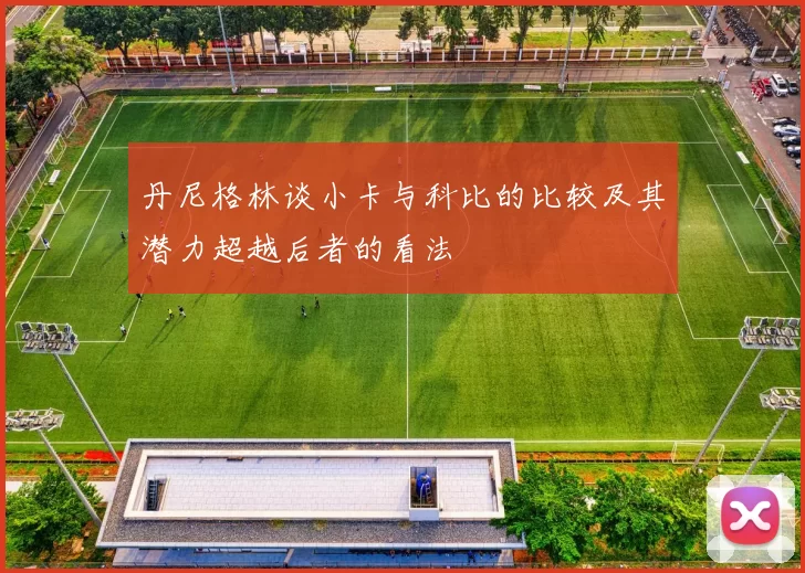 丹尼格林谈小卡与科比的比较及其潜力超越后者的看法