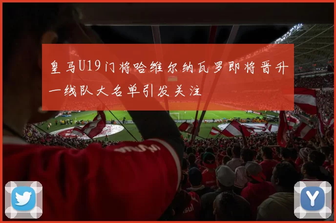皇马U19门将哈维尔纳瓦罗即将晋升一线队大名单引发关注