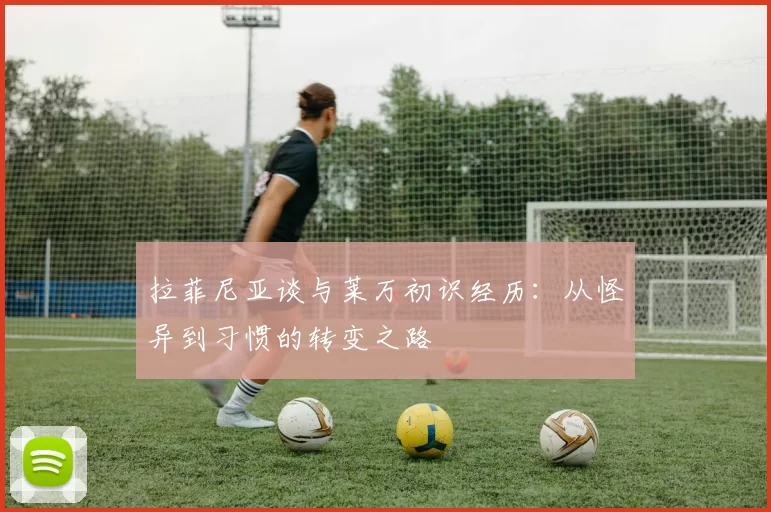 拉菲尼亚谈与莱万初识经历：从怪异到习惯的转变之路