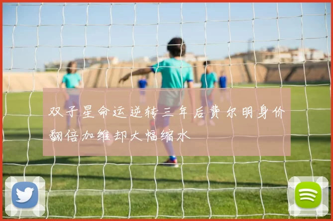 双子星命运逆转三年后费尔明身价翻倍加维却大幅缩水