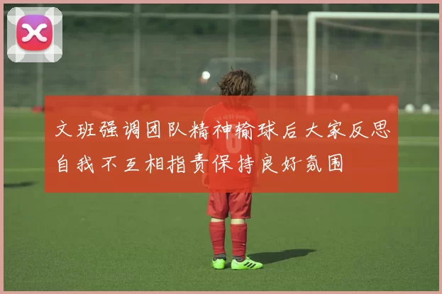 文班强调团队精神输球后大家反思自我不互相指责保持良好氛围