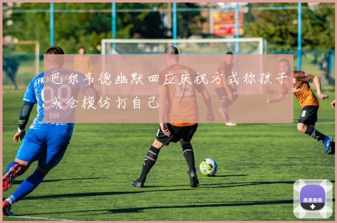 巴尔韦德幽默回应庆祝方式称孩子或会模仿打自己