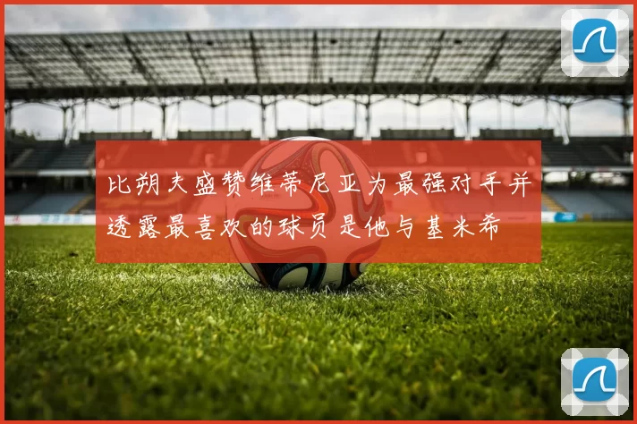 比朔夫盛赞维蒂尼亚为最强对手并透露最喜欢的球员是他与基米希
