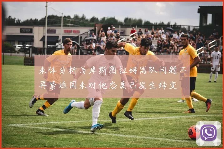 米体分析马库斯图拉姆离队问题不再紧迫国米对他态度已发生转变