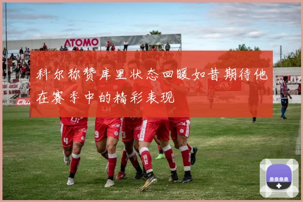 科尔称赞库里状态回暖如昔期待他在赛季中的精彩表现